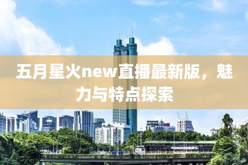 五月星火new直播最新版，魅力与特点探索