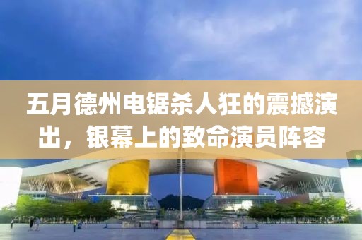 五月德州电锯杀人狂的震撼演出，银幕上的致命演员阵容
