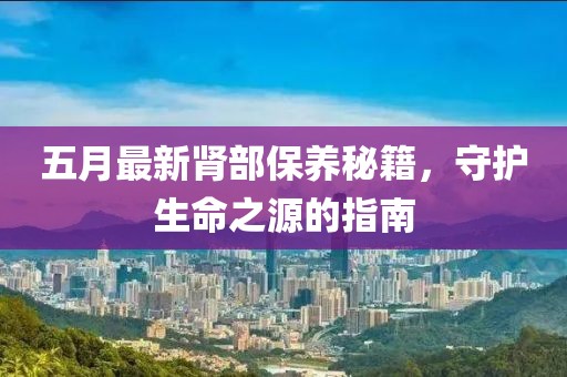 五月最新肾部保养秘籍，守护生命之源的指南