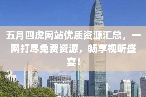 五月四虎网站优质资源汇总，一网打尽免费资源，畅享视听盛宴！