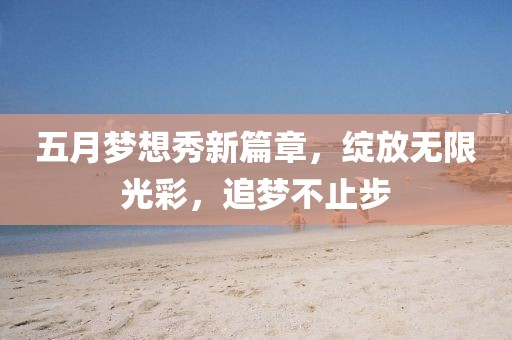 五月梦想秀新篇章，绽放无限光彩，追梦不止步