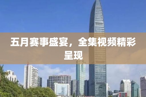 五月赛事盛宴，全集视频精彩呈现