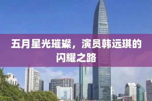 五月星光璀璨，演员韩远琪的闪耀之路
