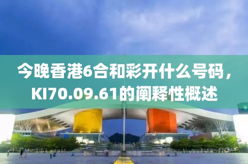 今晚香港6合和彩开什么号码，KI70.09.61的阐释性概述