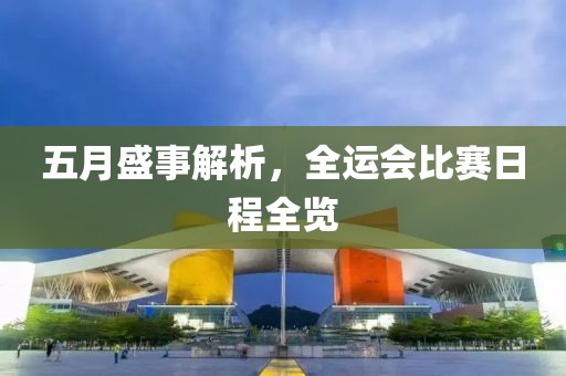 五月盛事解析，全运会比赛日程全览