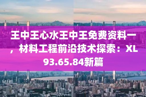 王中王心水王中王免费资料一，材料工程前沿技术探索：XL93.65.84新篇