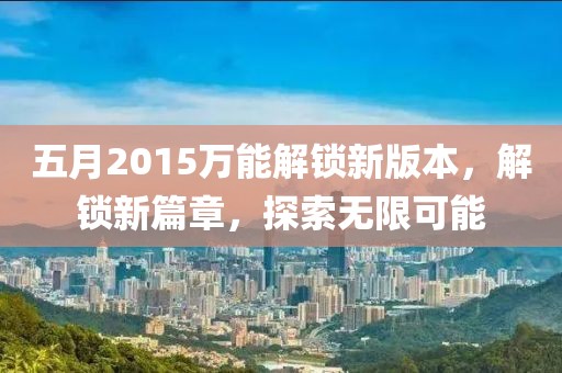 五月2015万能解锁新版本，解锁新篇章，探索无限可能