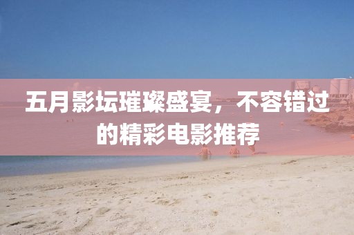 五月影坛璀璨盛宴，不容错过的精彩电影推荐