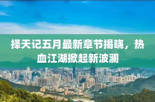 择天记五月最新章节揭晓，热血江湖掀起新波澜