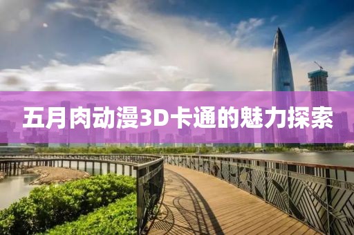 五月肉动漫3D卡通的魅力探索