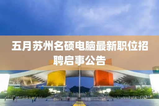 五月苏州名硕电脑最新职位招聘启事公告