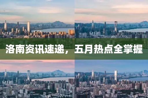 洛南资讯速递，五月热点全掌握