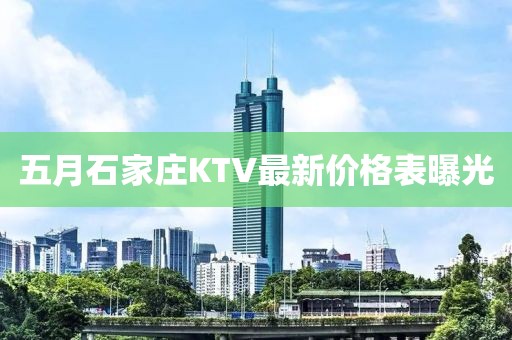 五月石家庄KTV最新价格表曝光