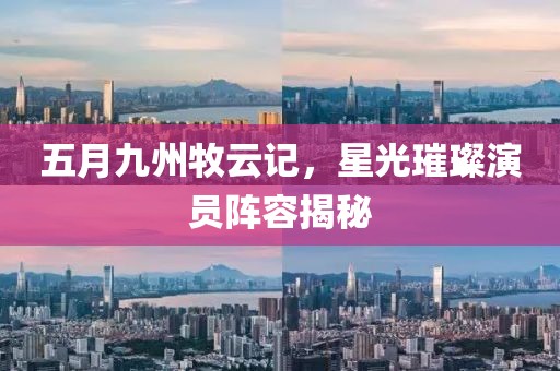 五月九州牧云记，星光璀璨演员阵容揭秘