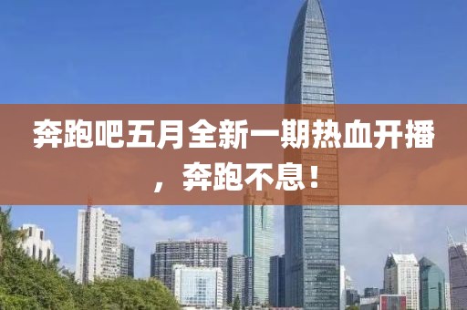 奔跑吧五月全新一期热血开播，奔跑不息！