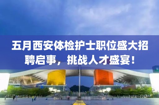 五月西安体检护士职位盛大招聘启事，挑战人才盛宴！