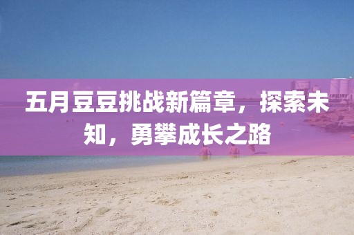 五月豆豆挑战新篇章，探索未知，勇攀成长之路
