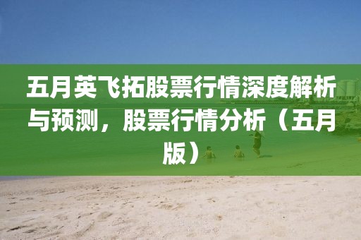 五月英飞拓股票行情深度解析与预测，股票行情分析（五月版）