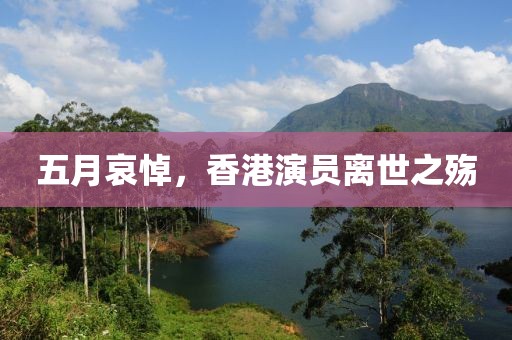 五月哀悼，香港演员离世之殇