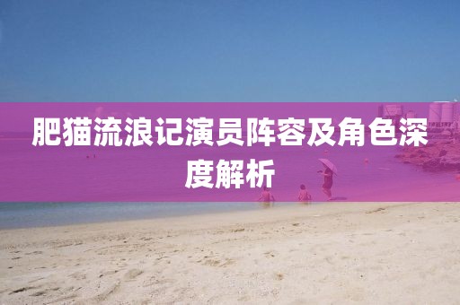 肥猫流浪记演员阵容及角色深度解析
