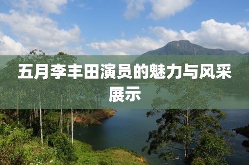 五月李丰田演员的魅力与风采展示
