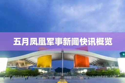 五月凤凰军事新闻快讯概览
