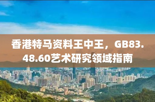 香港特马资料王中王，GB83.48.60艺术研究领域指南