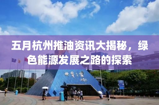五月杭州推油资讯大揭秘，绿色能源发展之路的探索