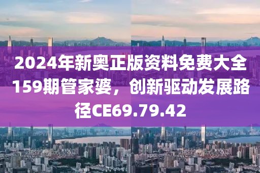 2024年新奥正版资料免费大全159期管家婆，创新驱动发展路径CE69.79.42