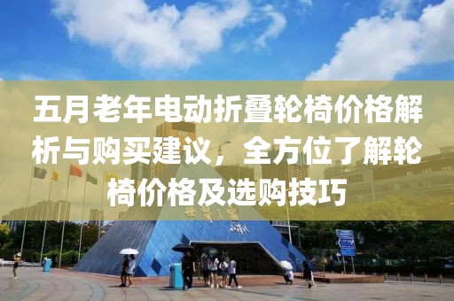 五月老年电动折叠轮椅价格解析与购买建议，全方位了解轮椅价格及选购技巧