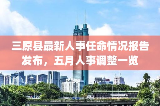 三原县最新人事任命情况报告发布，五月人事调整一览