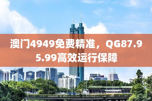 澳门4949免费精准，QG87.95.99高效运行保障