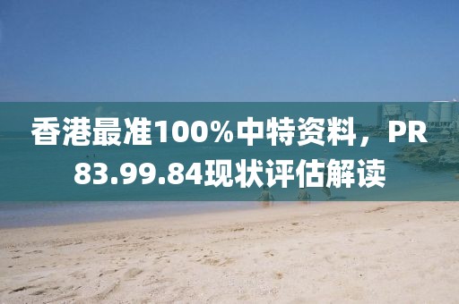 香港最准100%中特资料，PR83.99.84现状评估解读