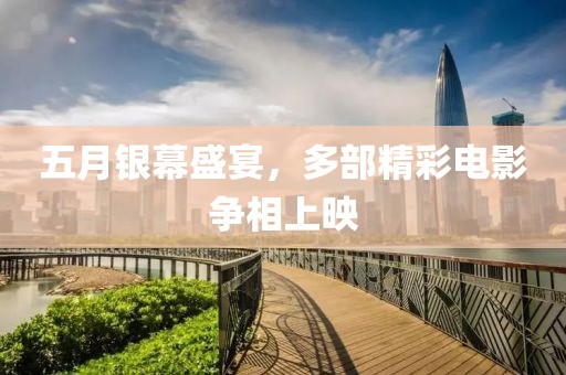 五月银幕盛宴，多部精彩电影争相上映