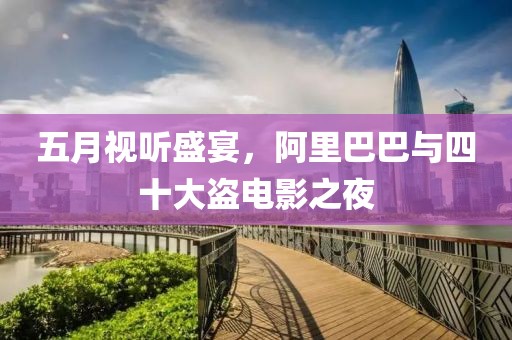 五月视听盛宴，阿里巴巴与四十大盗电影之夜