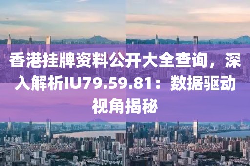 香港挂牌资料公开大全查询，深入解析IU79.59.81：数据驱动视角揭秘