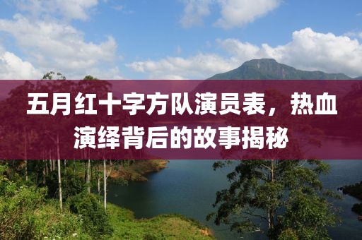 五月红十字方队演员表，热血演绎背后的故事揭秘