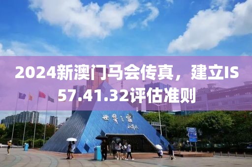 2024新澳门马会传真，建立IS57.41.32评估准则