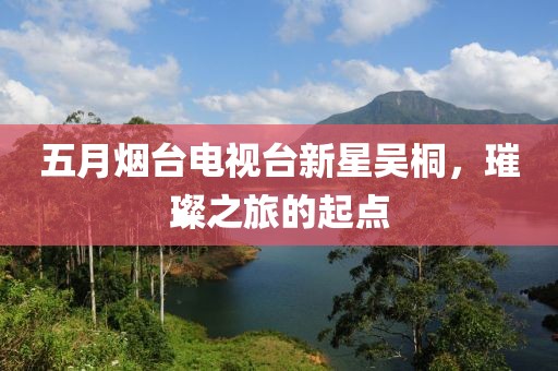 五月烟台电视台新星吴桐，璀璨之旅的起点