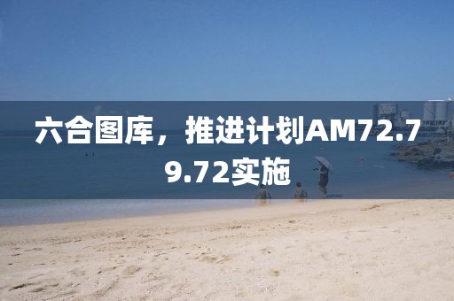 六合图库，推进计划AM72.79.72实施