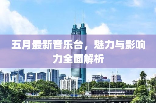 五月最新音乐台，魅力与影响力全面解析
