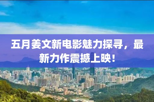 五月姜文新电影魅力探寻，最新力作震撼上映！