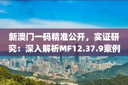 新澳门一码精准公开，实证研究：深入解析MF12.37.9案例