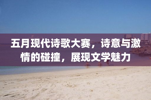 五月现代诗歌大赛，诗意与激情的碰撞，展现文学魅力