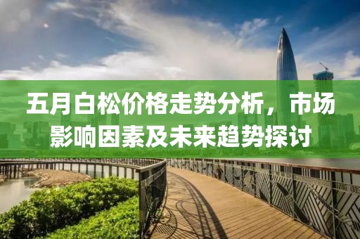 五月白松价格走势分析，市场影响因素及未来趋势探讨