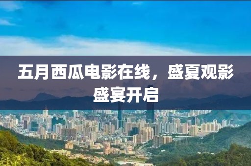 五月西瓜电影在线，盛夏观影盛宴开启
