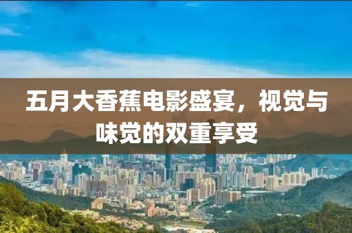 五月大香蕉电影盛宴，视觉与味觉的双重享受