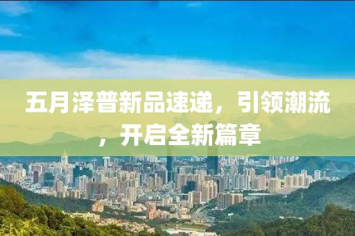 五月泽普新品速递，引领潮流，开启全新篇章