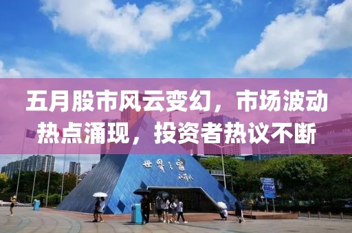五月股市风云变幻，市场波动热点涌现，投资者热议不断