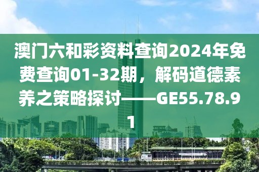 澳门六和彩资料查询2024年免费查询01-32期，解码道德素养之策略探讨——GE55.78.91